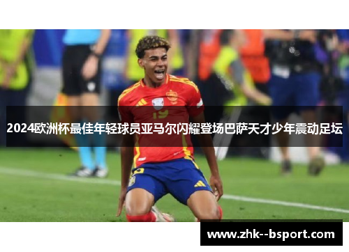 2024欧洲杯最佳年轻球员亚马尔闪耀登场巴萨天才少年震动足坛