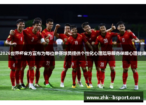 2026世界杯官方宣布为每位参赛球员提供个性化心理疏导服务保障心理健康