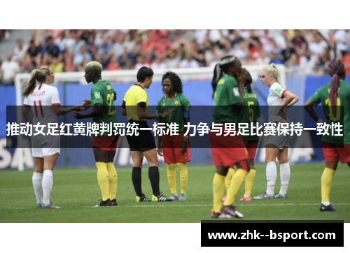 推动女足红黄牌判罚统一标准 力争与男足比赛保持一致性