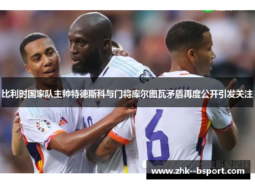 比利时国家队主帅特德斯科与门将库尔图瓦矛盾再度公开引发关注