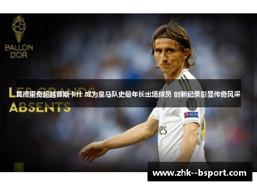 莫德里奇超越普斯卡什 成为皇马队史最年长出场球员 创新纪录彰显传奇风采