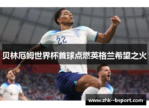 贝林厄姆世界杯首球点燃英格兰希望之火