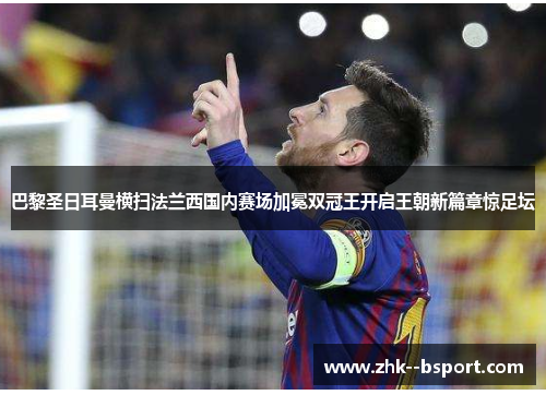 巴黎圣日耳曼横扫法兰西国内赛场加冕双冠王开启王朝新篇章惊足坛