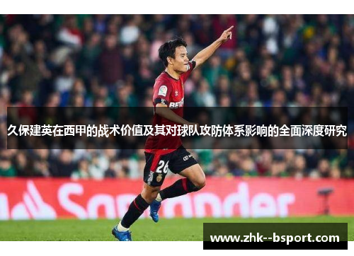 久保建英在西甲的战术价值及其对球队攻防体系影响的全面深度研究