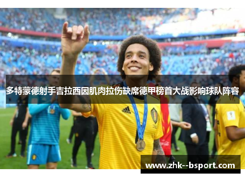 多特蒙德射手吉拉西因肌肉拉伤缺席德甲榜首大战影响球队阵容